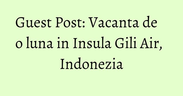Guest Post: Vacanta de o luna in Insula Gili Air, Indonezia Guest Post: Vacanta de o luna in Insula Gili Air, Indonezia