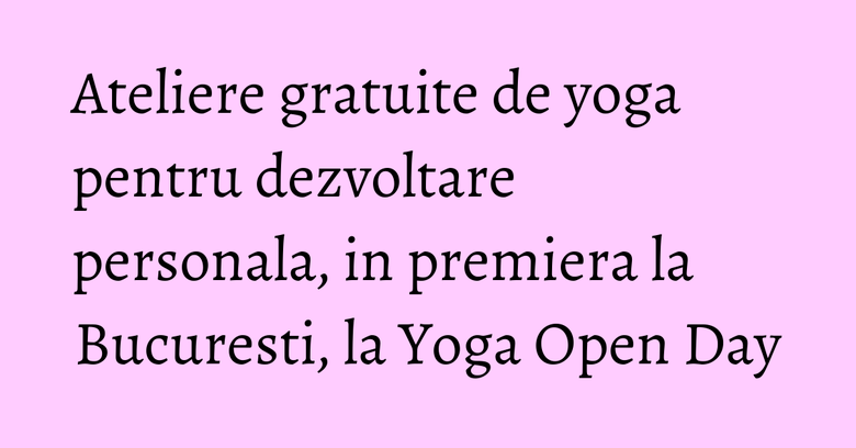 Ateliere gratuite de yoga pentru dezvoltare personala, in premiera la Bucuresti, la Yoga Open Day Ateliere gratuite de yoga pentru dezvoltare personala, in premiera la Bucuresti, la Yoga Open Day