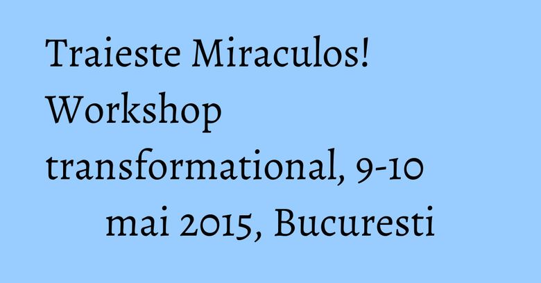 Traieste Miraculos! Workshop transformational, 9-10 mai 2015, Bucuresti Traieste Miraculos! Workshop transformational, 9-10 mai 2015, Bucuresti