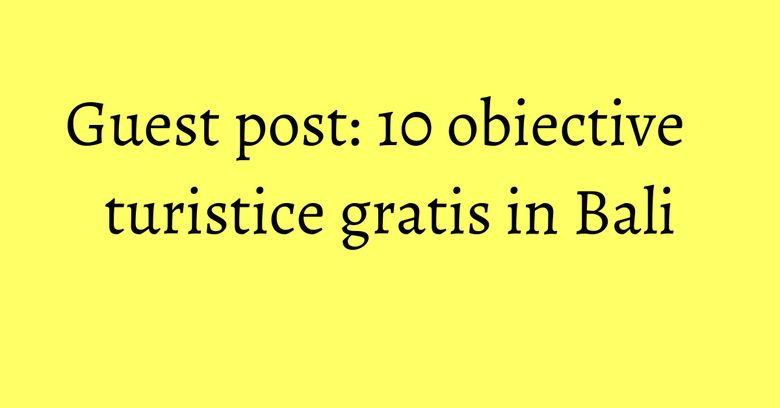 Guest post: 10 obiective turistice gratis in Bali Guest post: 10 obiective turistice gratis in Bali