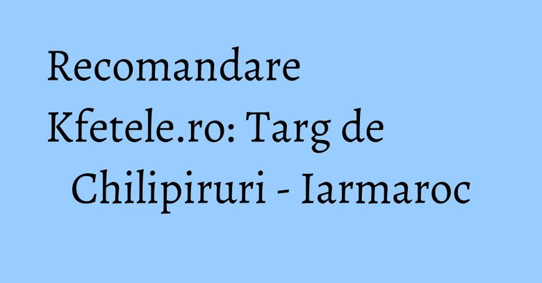 Recomandare Kfetele.ro: Targ de Chilipiruri - Iarmaroc Recomandare Kfetele.ro: Targ de Chilipiruri - Iarmaroc