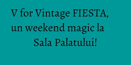 V for Vintage FIESTA, un weekend magic la Sala Palatului!