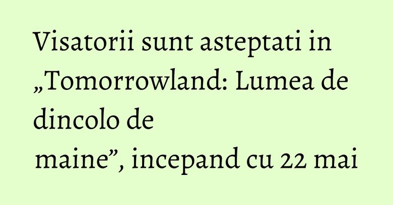 Visatorii sunt asteptati in &bdquo;Tomorrowland: Lumea de dincolo de maine&rdquo;,&nbsp;incepand cu 22 mai