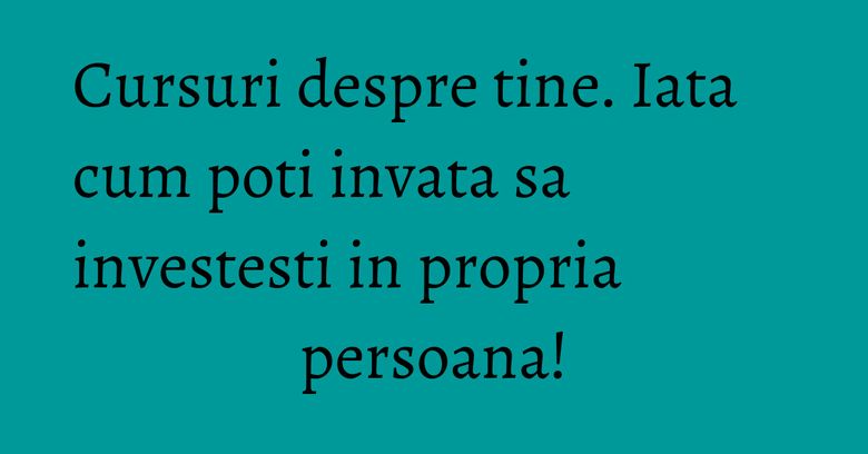 Cursuri despre tine. Iata cum poti invata sa investesti in propria persoana! Cursuri despre tine. Iata cum poti invata sa investesti in propria persoana!