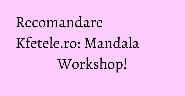 Recomandare Kfetele.ro: Mandala Workshop! Recomandare Kfetele.ro: Mandala Workshop!