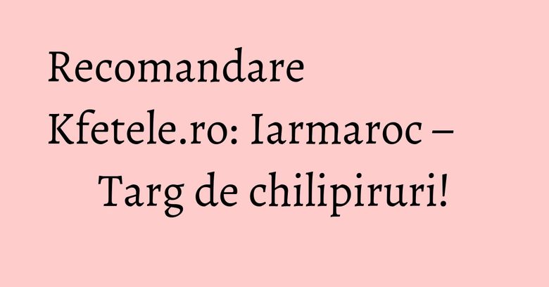 Recomandare Kfetele.ro: Iarmaroc – Targ de chilipiruri!