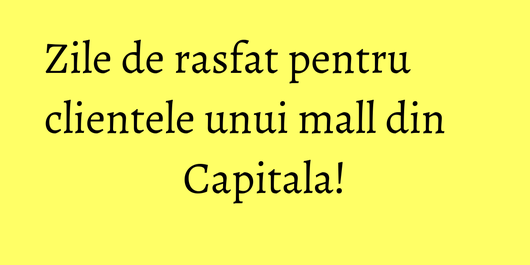 Zile de rasfat pentru clientele unui mall din Capitala!
