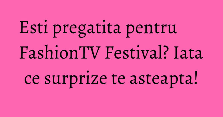 Esti pregatita pentru FashionTV Festival? Iata ce surprize te asteapta! Esti pregatita pentru FashionTV Festival? Iata ce surprize te asteapta!