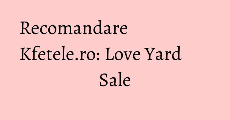 Recomandare Kfetele.ro: Love Yard Sale Recomandare Kfetele.ro: Love Yard Sale