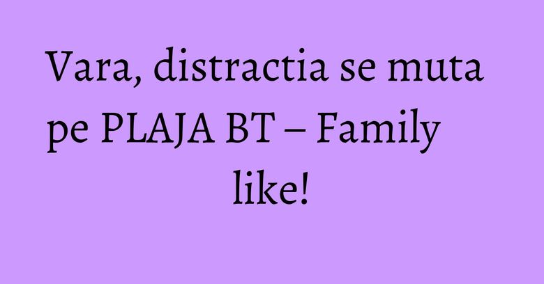 Vara, distractia se muta pe PLAJA BT – Family like! Vara, distractia se muta pe PLAJA BT – Family like!