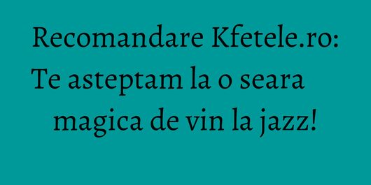 Recomandare Kfetele.ro: Te asteptam la o seara magica de vin la jazz!