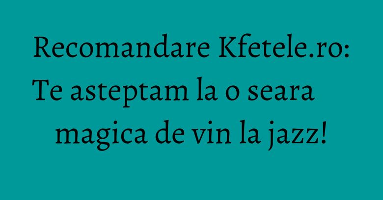 Recomandare Kfetele.ro: Te asteptam la o seara magica de vin la jazz! Recomandare Kfetele.ro: Te asteptam la o seara magica de vin la jazz!