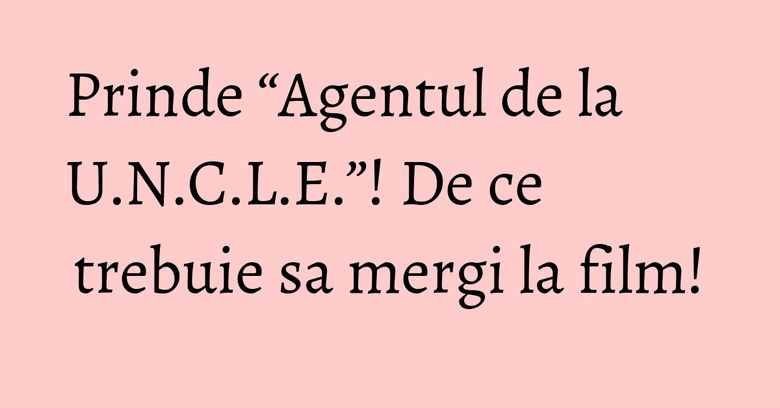 Prinde “Agentul de la U.N.C.L.E.”! De ce trebuie sa mergi la film! Prinde “Agentul de la U.N.C.L.E.”! De ce trebuie sa mergi la film!