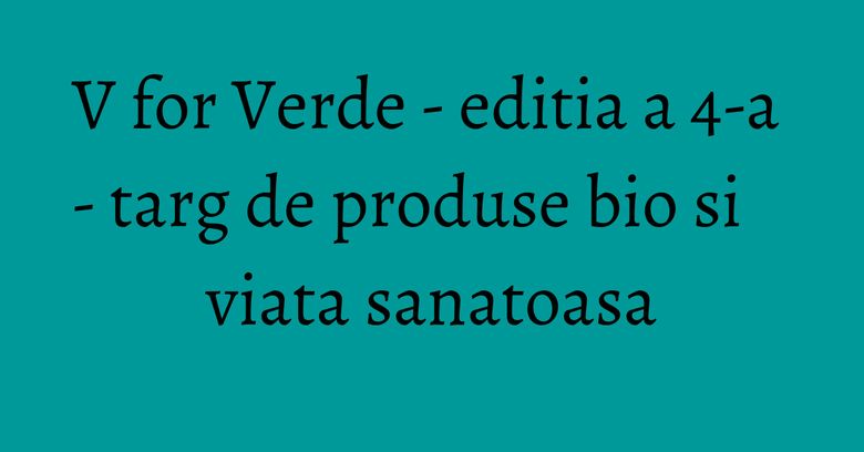 V for Verde - editia a 4-a - targ de produse bio si viata sanatoasa V for Verde - editia a 4-a - targ de produse bio si viata sanatoasa