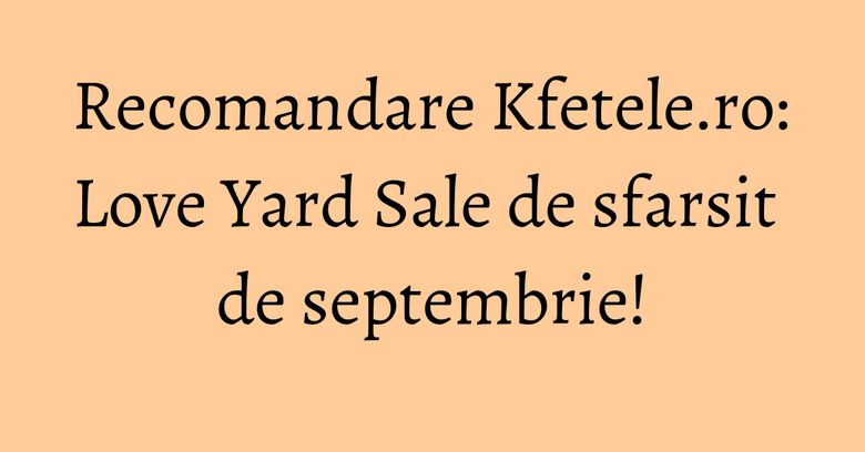 Recomandare Kfetele.ro: Love Yard Sale de sfarsit de septembrie!