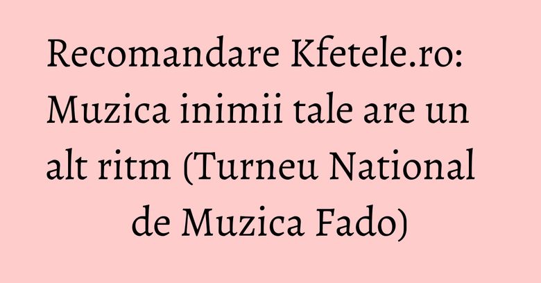 Recomandare Kfetele.ro: Muzica inimii tale are un alt ritm (Turneu National de Muzica Fado) Recomandare Kfetele.ro: Muzica inimii tale are un alt ritm (Turneu National de Muzica Fado)