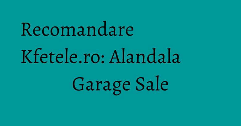 Recomandare Kfetele.ro: Alandala Garage Sale Recomandare Kfetele.ro: Alandala Garage Sale