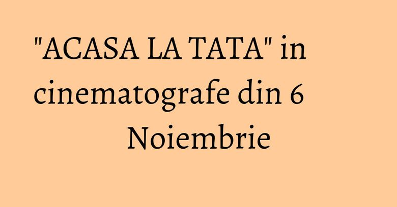 "ACASA LA TATA" in cinematografe din 6 Noiembrie "ACASA LA TATA" in cinematografe din 6 Noiembrie