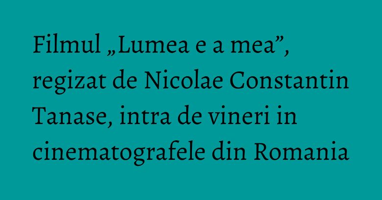 Filmul „Lumea e a mea”, regizat de Nicolae Constantin Tanase, intra de vineri in cinematografele din Romania