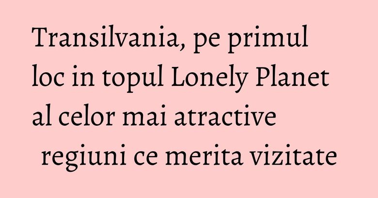 Transilvania, pe primul loc in topul Lonely Planet al celor mai atractive regiuni ce merita vizitate Transilvania, pe primul loc in topul Lonely Planet al celor mai atractive regiuni ce merita vizitate