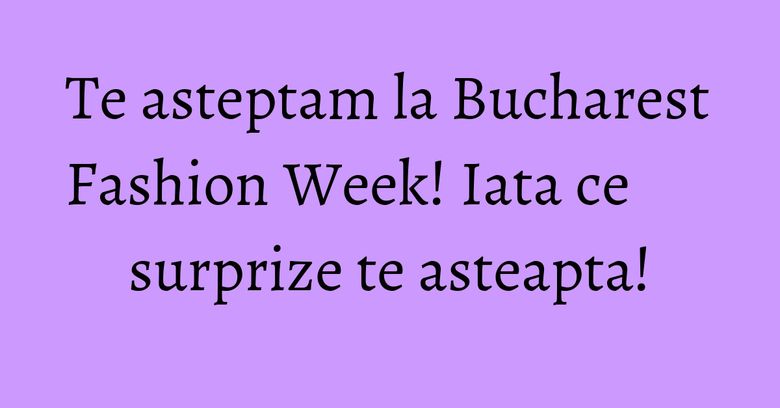 Te asteptam la Bucharest Fashion Week! Iata ce surprize te asteapta!