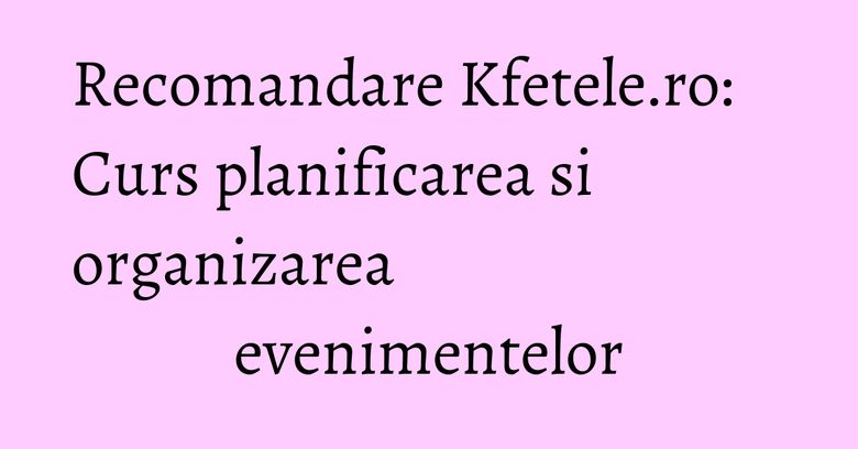 Recomandare Kfetele.ro: Curs planificarea si organizarea evenimentelor Recomandare Kfetele.ro: Curs planificarea si organizarea evenimentelor