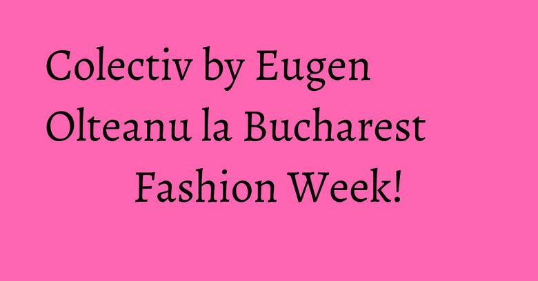 Colectiv by Eugen Olteanu la Bucharest Fashion Week!