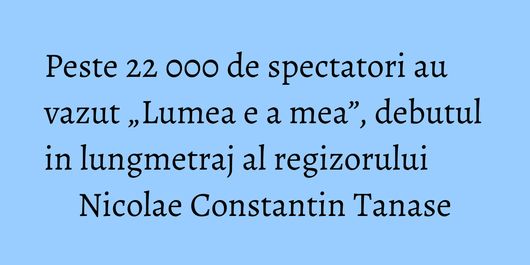 Peste 22 000 de spectatori au vazut „Lumea e a mea”, debutul in lungmetraj al regizorului Nicolae Constantin Tanase