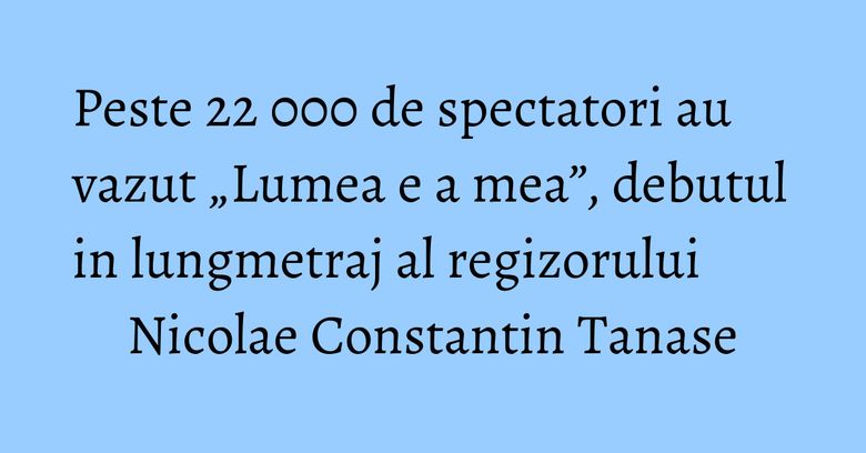 Peste 22 000 de spectatori au vazut „Lumea e a mea”, debutul in lungmetraj al regizorului Nicolae Constantin Tanase