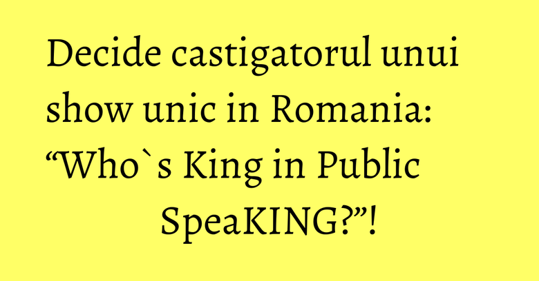 Decide castigatorul unui show unic in Romania: “Who`s King in Public SpeaKING?”! Decide castigatorul unui show unic in Romania: “Who`s King in Public SpeaKING?”!