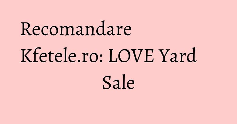 Recomandare Kfetele.ro: LOVE Yard Sale