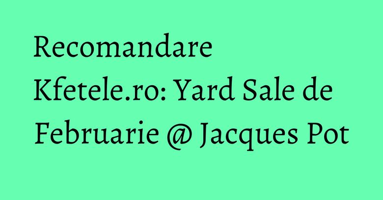 Recomandare Kfetele.ro: Yard Sale de Februarie @ Jacques Pot