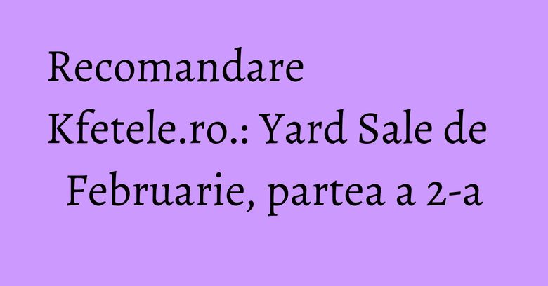 Recomandare Kfetele.ro.: Yard Sale de Februarie, partea a 2-a