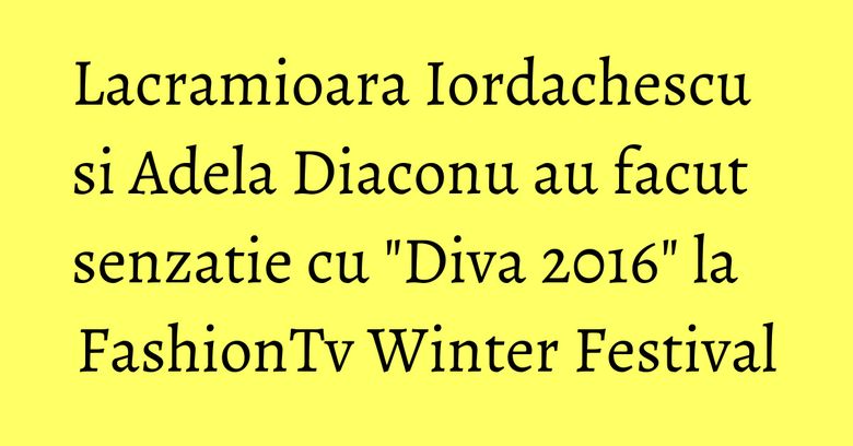 Lacramioara Iordachescu si Adela Diaconu au facut senzatie cu "Diva 2016" la FashionTv Winter Festival Lacramioara Iordachescu si Adela Diaconu au facut senzatie cu "Diva 2016" la FashionTv Winter Festival
