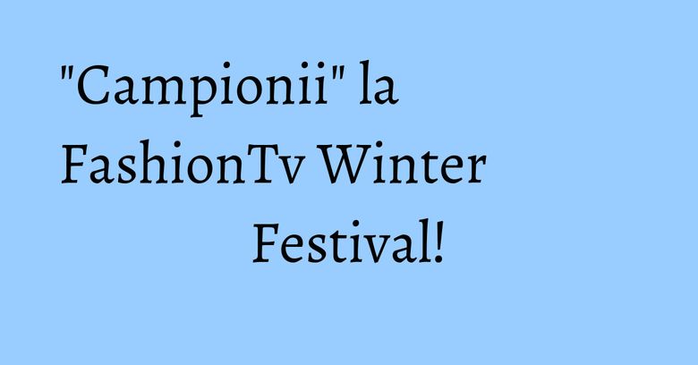 "Campionii" la FashionTv Winter Festival!