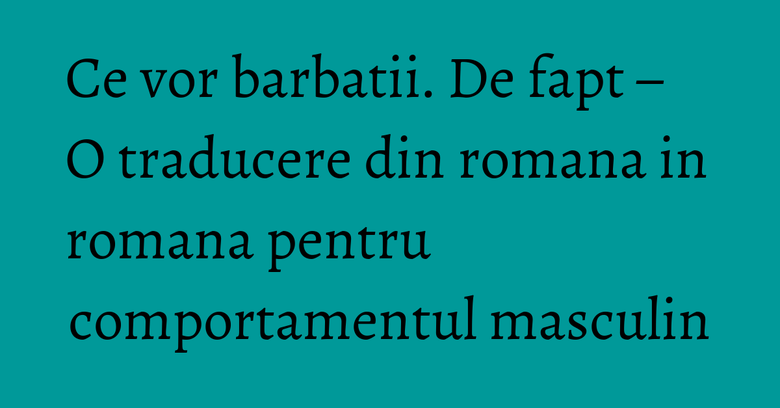 Ce vor barbatii. De fapt – O traducere din romana in romana pentru comportamentul masculin Ce vor barbatii. De fapt – O traducere din romana in romana pentru comportamentul masculin