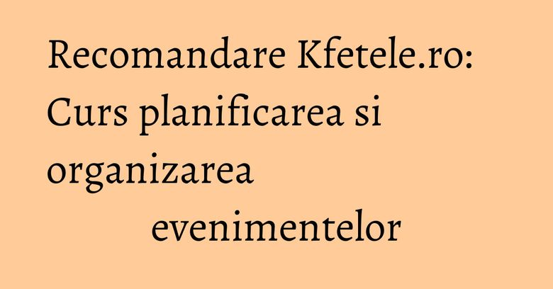 Recomandare Kfetele.ro: Curs planificarea si organizarea evenimentelor Recomandare Kfetele.ro: Curs planificarea si organizarea evenimentelor