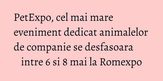 PetExpo, cel mai mare eveniment dedicat animalelor de companie se desfasoara intre 6 si 8 mai la Romexpo