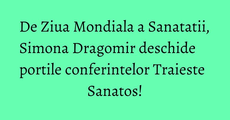 De Ziua Mondiala a Sanatatii, Simona Dragomir deschide portile conferintelor Traieste Sanatos!