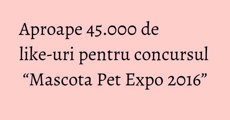 Aproape 45.000 de like-uri pentru concursul “Mascota Pet Expo 2016” Aproape 45.000 de like-uri pentru concursul “Mascota Pet Expo 2016”