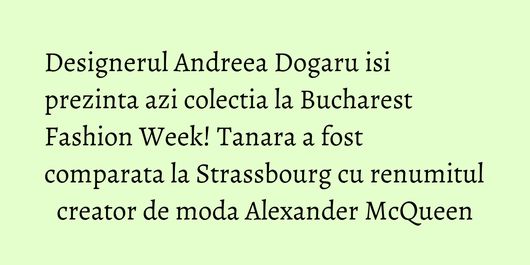 Designerul Andreea Dogaru isi prezinta azi colectia la Bucharest Fashion Week! Tanara a fost comparata la Strassbourg cu renumitul creator de moda Alexander McQueen