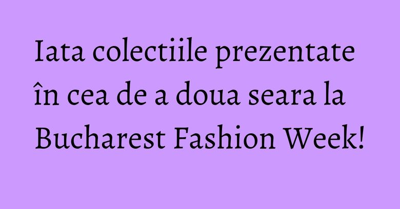 Iata colectiile prezentate în cea de a doua seara la Bucharest Fashion Week! Iata colectiile prezentate în cea de a doua seara la Bucharest Fashion Week!