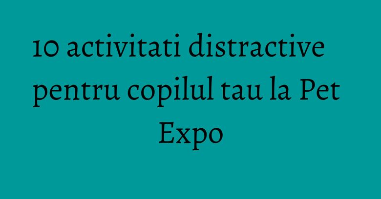10 activitati distractive pentru copilul tau la Pet Expo 10 activitati distractive pentru copilul tau la Pet Expo