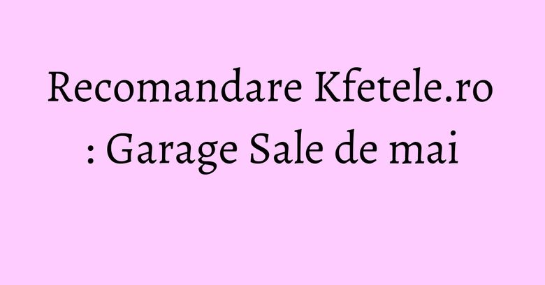 Recomandare Kfetele.ro : Garage Sale de mai