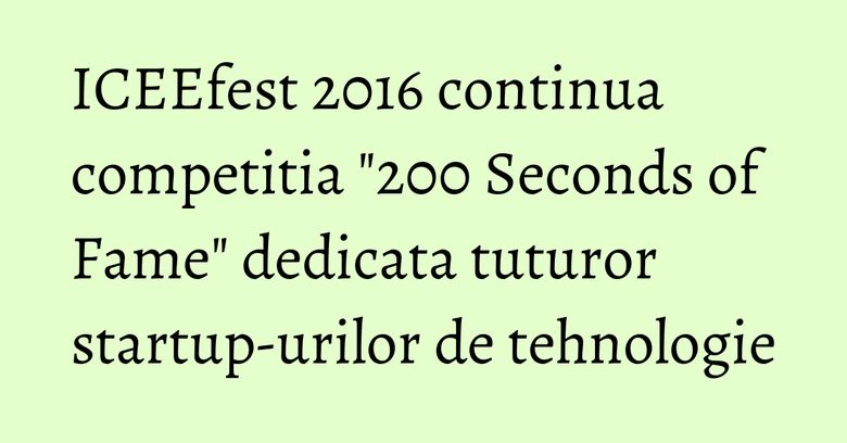 ICEEfest 2016 continua competitia "200 Seconds of Fame" dedicata tuturor startup-urilor de tehnologie
