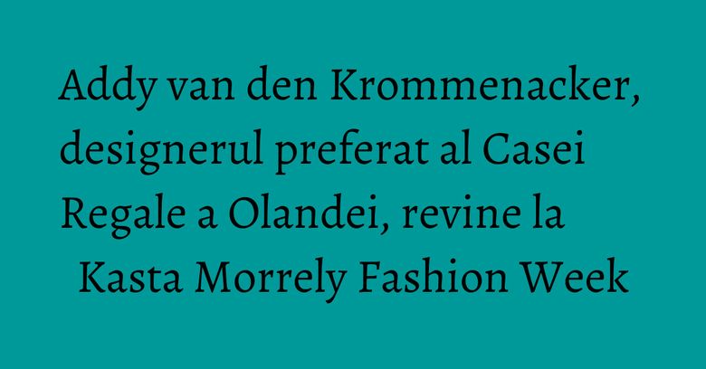 Addy van den Krommenacker, designerul preferat al Casei Regale a Olandei, revine la Kasta Morrely Fashion Week Addy van den Krommenacker, designerul preferat al Casei Regale a Olandei, revine la Kasta Morrely Fashion Week