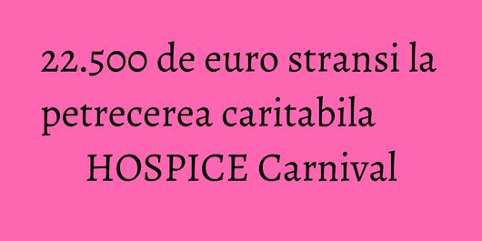 22.500 de euro stransi la petrecerea caritabila HOSPICE Carnival