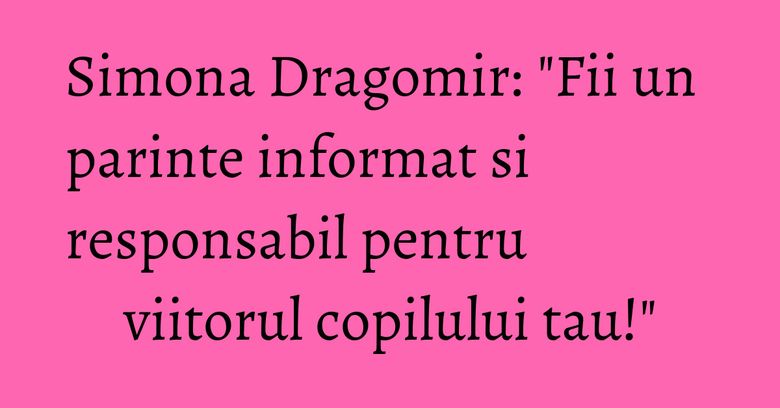 Simona Dragomir: "Fii un parinte informat si responsabil pentru viitorul copilului tau!" Simona Dragomir: "Fii un parinte informat si responsabil pentru viitorul copilului tau!"