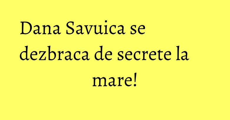 Dana Savuica se dezbraca de secrete la mare! Dana Savuica se dezbraca de secrete la mare!