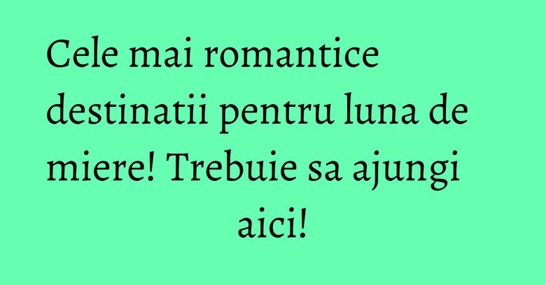 Cele mai romantice destinatii pentru luna de miere! Trebuie sa ajungi aici! Cele mai romantice destinatii pentru luna de miere! Trebuie sa ajungi aici!